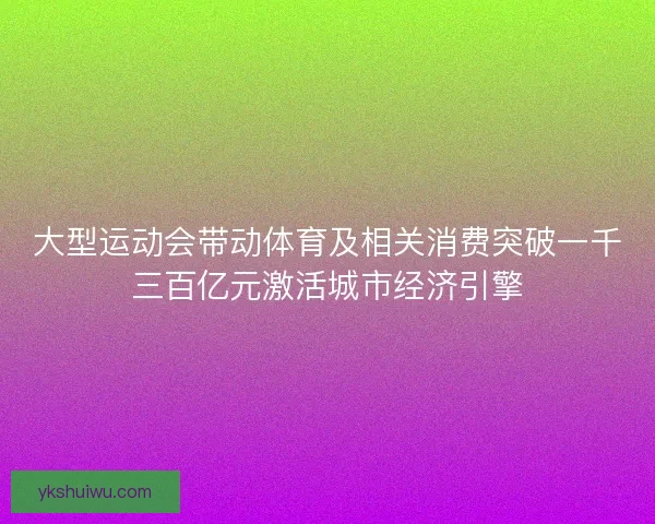 大型运动会带动体育及相关消费突破一千三百亿元激活城市经济引擎