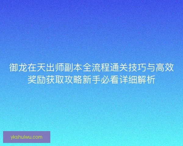 御龙在天出师副本全流程通关技巧与高效奖励获取攻略新手必看详细解析