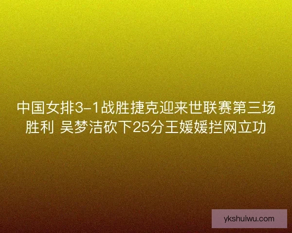 中国女排3-1战胜捷克迎来世联赛第三场胜利 吴梦洁砍下25分王媛媛拦网立功