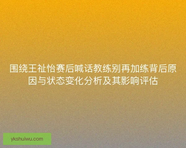 围绕王祉怡赛后喊话教练别再加练背后原因与状态变化分析及其影响评估