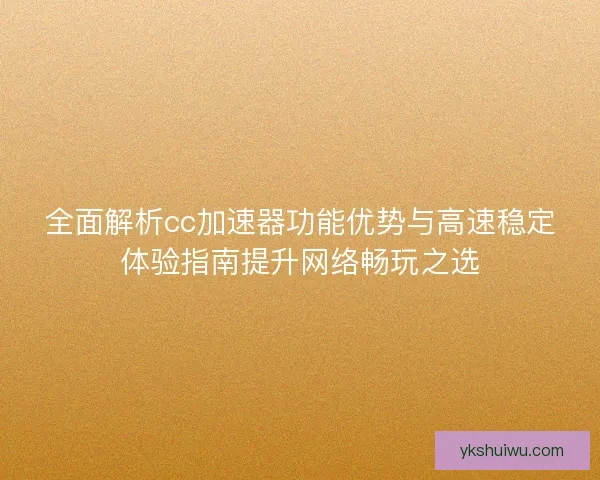 全面解析cc加速器功能优势与高速稳定体验指南提升网络畅玩之选