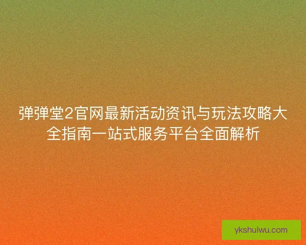 弹弹堂2官网最新活动资讯与玩法攻略大全指南一站式服务平台全面解析