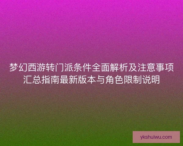 梦幻西游转门派条件全面解析及注意事项汇总指南最新版本与角色限制说明